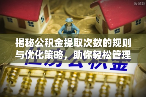 新社揭秘公积金提取次数的规则与优化策略，助你轻松管理财务