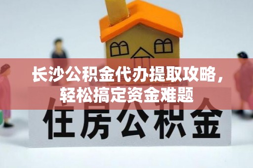 新社长沙公积金代办提取攻略，轻松搞定资金难题