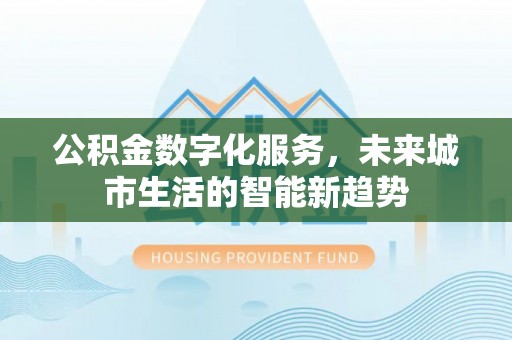 新社公积金数字化服务，未来城市生活的智能新趋势