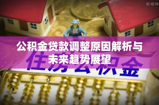 新社公积金贷款调整原因解析与未来趋势展望