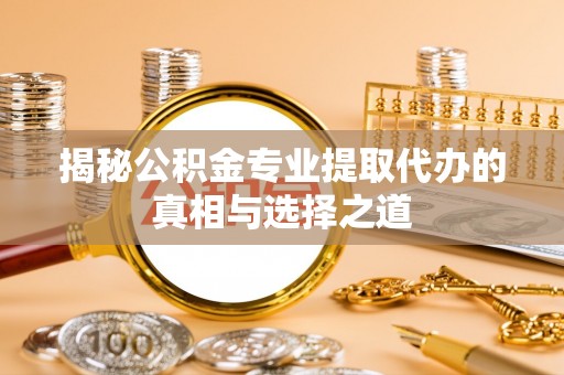 新社揭秘公积金专业提取代办的真相与选择之道