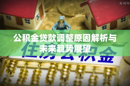 新社公积金贷款调整原因解析与未来趋势展望
