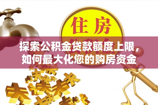 新社探索公积金贷款额度上限，如何最大化您的购房资金