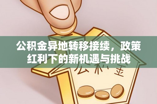 新社公积金异地转移接续，政策红利下的新机遇与挑战