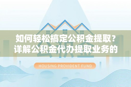 新社如何轻松搞定公积金提取？详解公积金代办提取业务的便捷之道