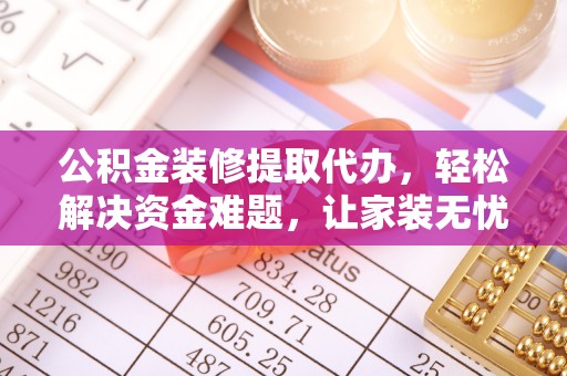 新社公积金装修提取代办，轻松解决资金难题，让家装无忧