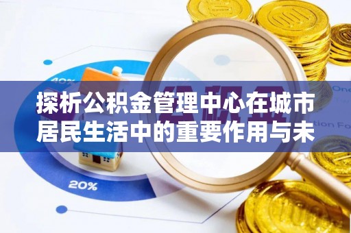 新社探析公积金管理中心在城市居民生活中的重要作用与未来发展趋势