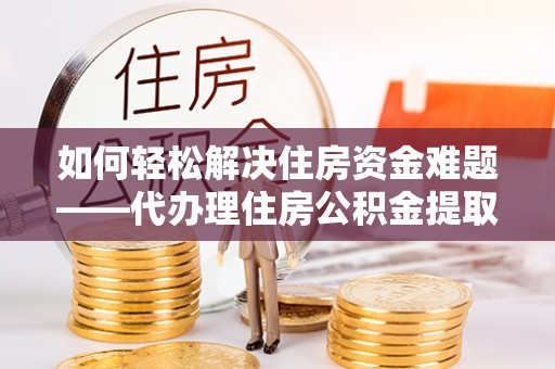 新社如何轻松解决住房资金难题——代办理住房公积金提取服务详解