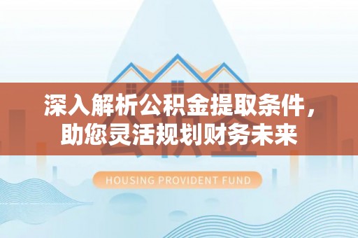 新社深入解析公积金提取条件，助您灵活规划财务未来