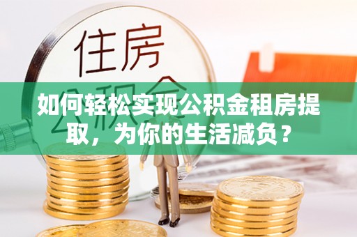 新社如何轻松实现公积金租房提取，为你的生活减负？