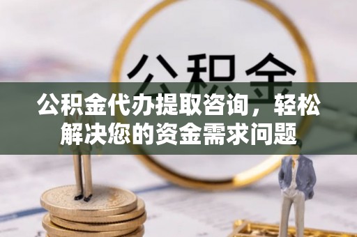 新社公积金代办提取咨询，轻松解决您的资金需求问题