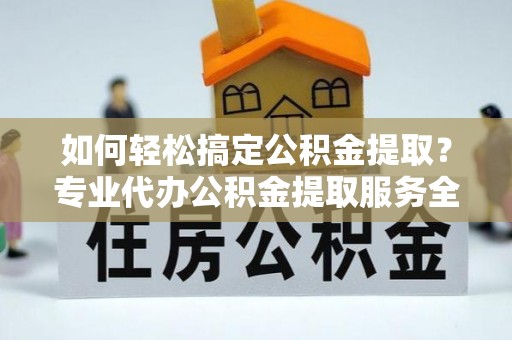 新社如何轻松搞定公积金提取？专业代办公积金提取服务全解析