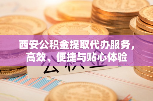 新社西安公积金提取代办服务，高效、便捷与贴心体验