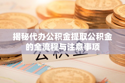 新社揭秘代办公积金提取公积金的全流程与注意事项