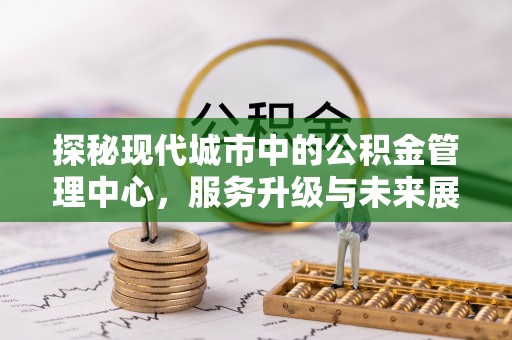 新社探秘现代城市中的公积金管理中心，服务升级与未来展望