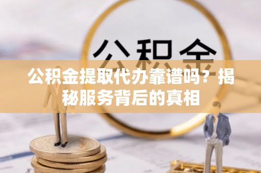 新社公积金提取代办靠谱吗？揭秘服务背后的真相