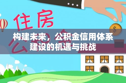 新社构建未来，公积金信用体系建设的机遇与挑战