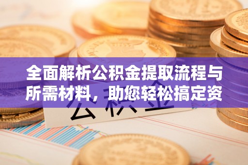 新社全面解析公积金提取流程与所需材料，助您轻松搞定资金提取
