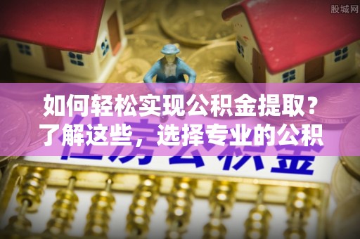 新社如何轻松实现公积金提取？了解这些，选择专业的公积金提取代办服务
