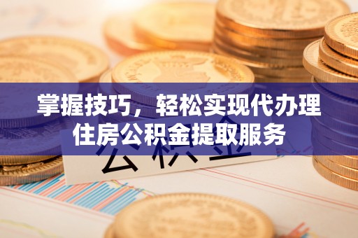 新社掌握技巧，轻松实现代办理住房公积金提取服务