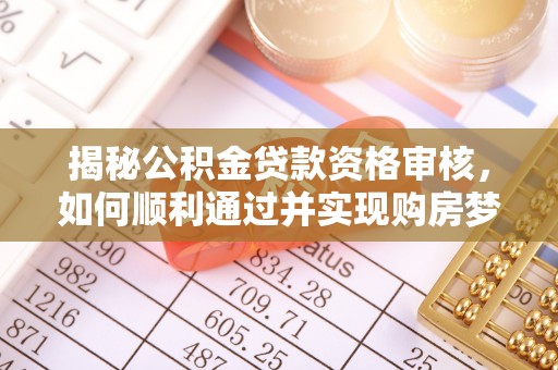 新社揭秘公积金贷款资格审核，如何顺利通过并实现购房梦想