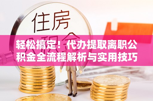 新社轻松搞定！代办提取离职公积金全流程解析与实用技巧