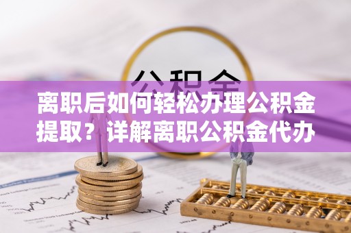 新社离职后如何轻松办理公积金提取？详解离职公积金代办提取流程
