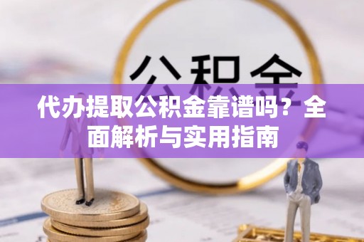 新社代办提取公积金靠谱吗？全面解析与实用指南