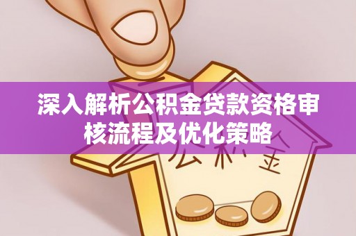 新社深入解析公积金贷款资格审核流程及优化策略