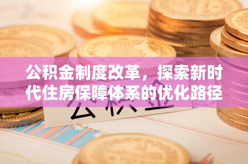 新社公积金制度改革，探索新时代住房保障体系的优化路径