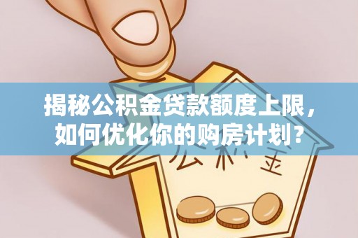 新社揭秘公积金贷款额度上限，如何优化你的购房计划？