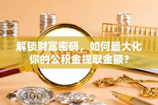 新社解锁财富密码，如何最大化你的公积金提取金额？