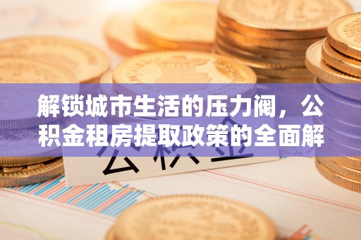 新社解锁城市生活的压力阀，公积金租房提取政策的全面解析与实践指南