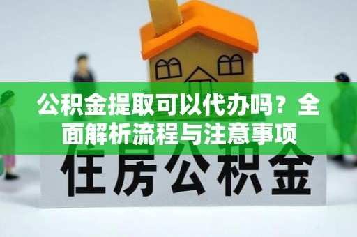 新社公积金提取可以代办吗？全面解析流程与注意事项