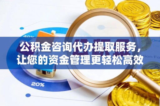 新社公积金咨询代办提取服务，让您的资金管理更轻松高效