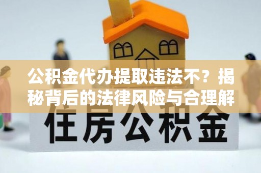 新社公积金代办提取违法不？揭秘背后的法律风险与合理解决方案