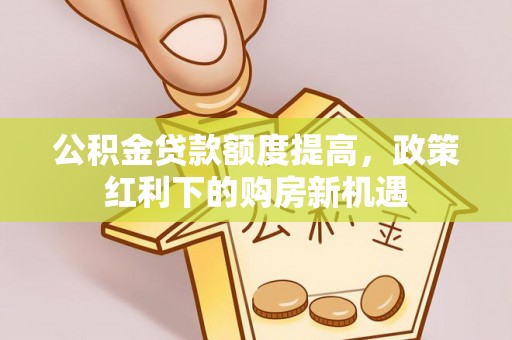 新社公积金贷款额度提高，政策红利下的购房新机遇