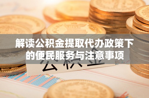 新社解读公积金提取代办政策下的便民服务与注意事项