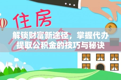 新社解锁财富新途径，掌握代办提取公积金的技巧与秘诀