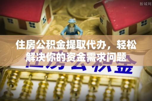 新社住房公积金提取代办，轻松解决你的资金需求问题