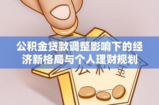 新社公积金贷款调整影响下的经济新格局与个人理财规划