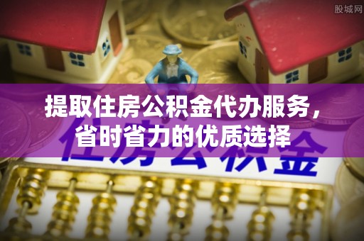 新社提取住房公积金代办服务，省时省力的优质选择