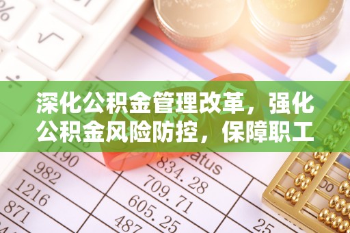 新社深化公积金管理改革，强化公积金风险防控，保障职工权益