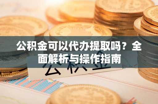 新社公积金可以代办提取吗？全面解析与操作指南