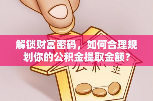 新社解锁财富密码，如何合理规划你的公积金提取金额？