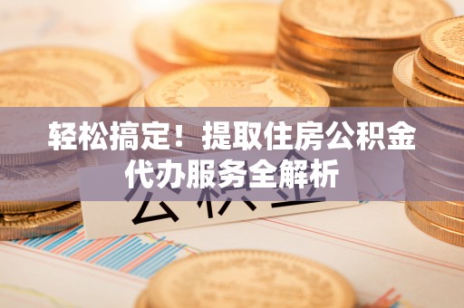 新社轻松搞定！提取住房公积金代办服务全解析
