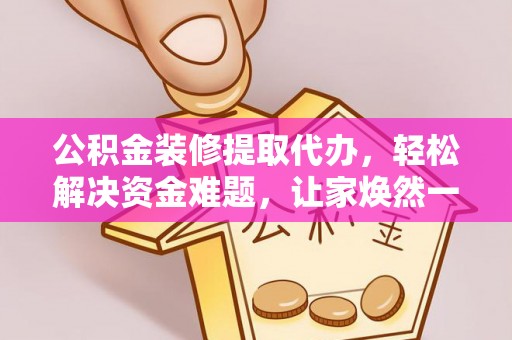 新社公积金装修提取代办，轻松解决资金难题，让家焕然一新
