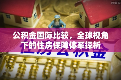 新社公积金国际比较，全球视角下的住房保障体系探析
