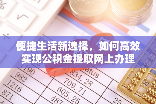 新社便捷生活新选择，如何高效实现公积金提取网上办理