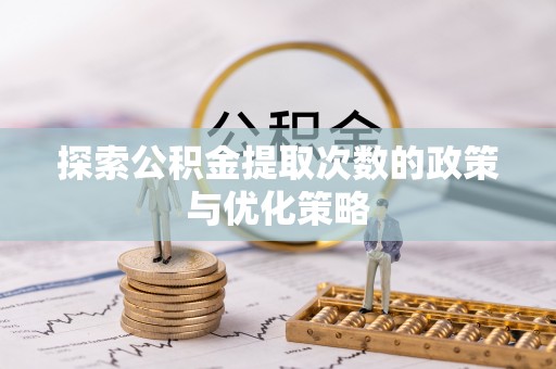 新社探索公积金提取次数的政策与优化策略